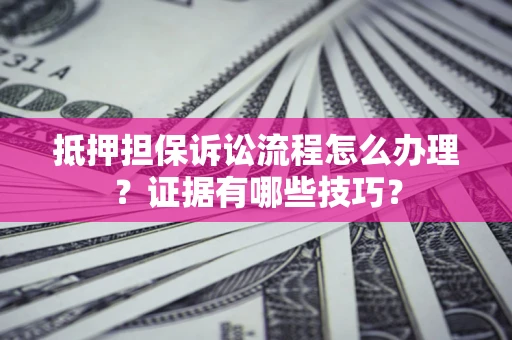 武汉抵押担保诉讼流程怎么办理？证据有哪些技巧？