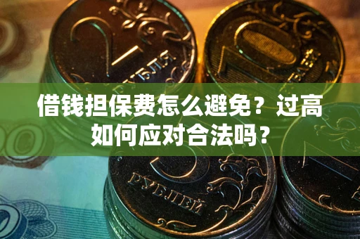 武汉借钱担保费怎么避免？过高如何应对合法吗？
