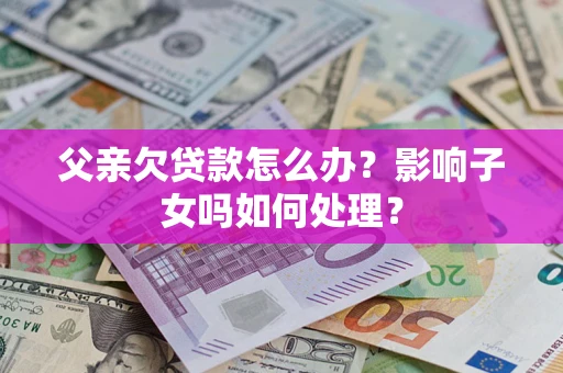 武汉父亲欠贷款怎么办？影响子女吗如何处理？