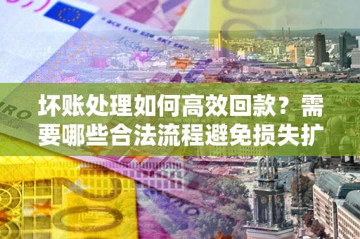 武汉坏账处理如何高效回款？需要哪些合法流程避免损失扩大？