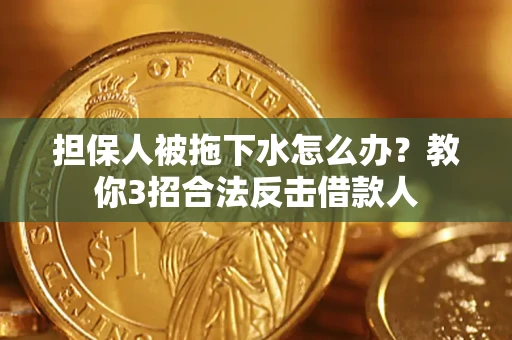 武汉担保人被拖下水怎么办？教你3招合法反击借款人