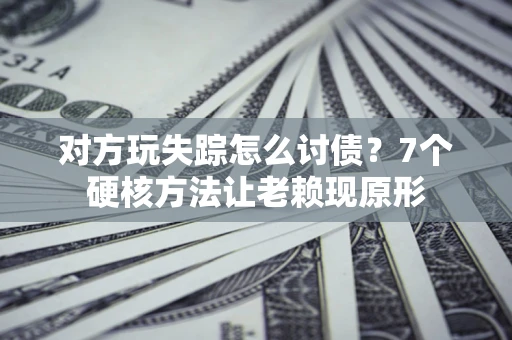 武汉对方玩失踪怎么讨债？7个硬核方法让老赖现原形