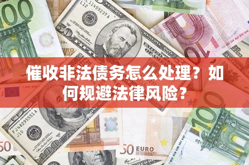 武汉催收非法债务怎么处理？如何规避法律风险？