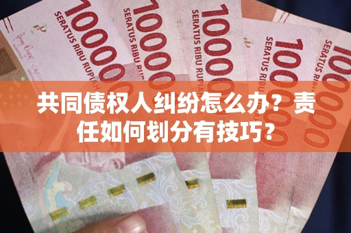 武汉共同债权人纠纷怎么办？责任如何划分有技巧？