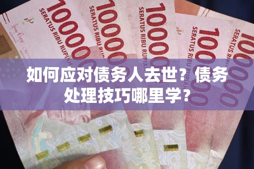 武汉如何应对债务人去世？债务处理技巧哪里学？
