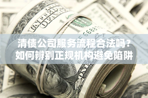 武汉清债公司服务流程合法吗？如何辨别正规机构避免陷阱？