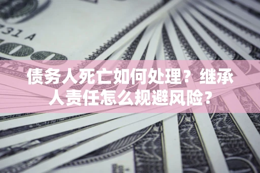 武汉债务人死亡如何处理?继承人责任怎么规避风险? 武汉债务人死亡如何处理?继承人责任怎么规避风险?