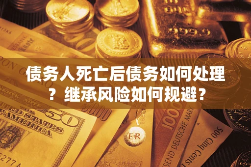 武汉债务人死亡后债务如何处理？继承风险如何规避？