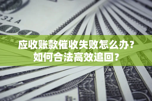 武汉应收账款催收失败怎么办？如何合法高效追回？