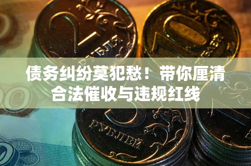 武汉债务纠纷莫犯愁！带你厘清合法催收与违规红线