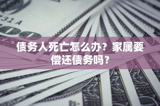 武汉债务人死亡怎么办？家属要偿还债务吗？