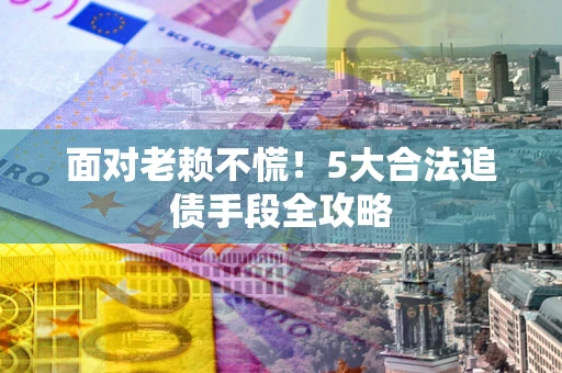 武汉面对老赖不慌！5大合法追债手段全攻略