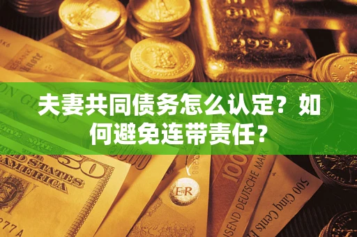 武汉夫妻共同债务怎么认定？如何避免连带责任？