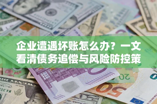 武汉企业遭遇坏账怎么办？一文看清债务追偿与风险防控策略