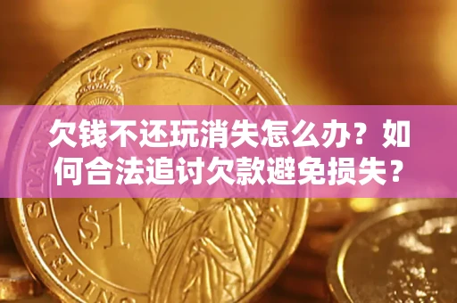 武汉欠钱不还玩消失怎么办?如何合法追讨欠款避免损失? 武汉欠钱不还玩消失怎么办?如何合法追讨欠款避免损失?