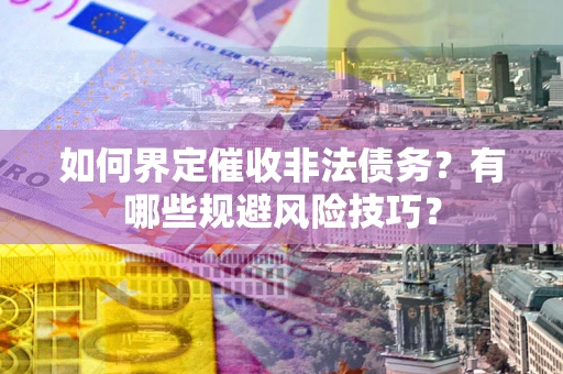 武汉如何界定催收非法债务？有哪些规避风险技巧？