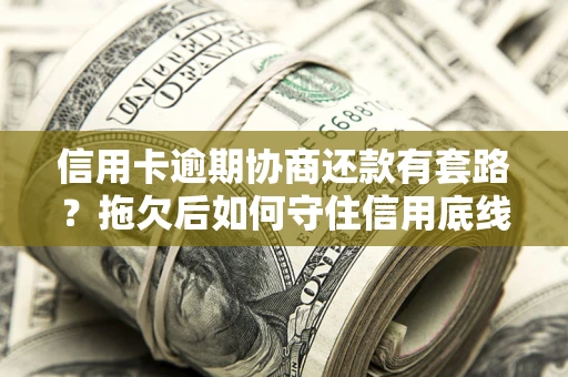 武汉信用卡逾期协商还款有套路？拖欠后如何守住信用底线？