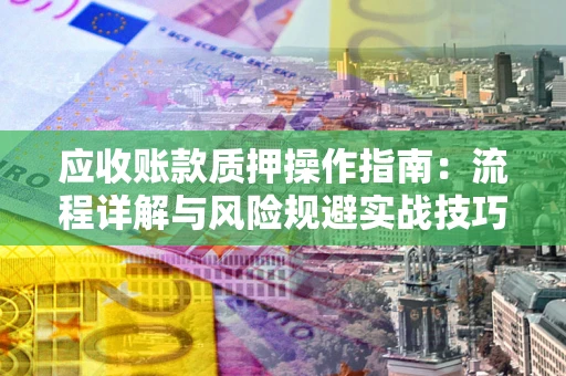武汉应收账款质押操作指南:流程详解与风险规避实战技巧 武汉应收账款质押操作指南:流程详解与风险规避实战技巧