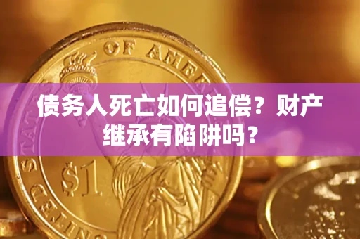 武汉债务人死亡如何追偿？财产继承有陷阱吗？