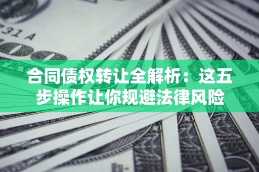 武汉合同债权转让全解析：这五步操作让你规避法律风险