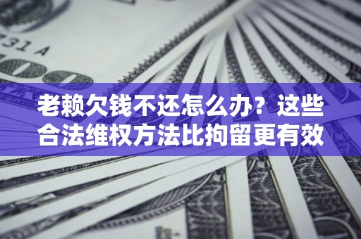 武汉老赖欠钱不还怎么办？这些合法维权方法比拘留更有效