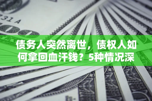武汉债务人突然离世，债权人如何拿回血汗钱？5种情况深度解析