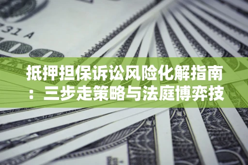 武汉抵押担保诉讼风险化解指南：三步走策略与法庭博弈技巧