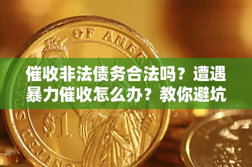 武汉催收非法债务合法吗？遭遇暴力催收怎么办？教你避坑指南！