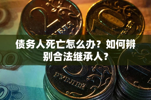武汉债务人死亡怎么办？如何辨别合法继承人？