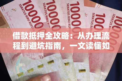 武汉借款抵押全攻略：从办理流程到避坑指南，一文读懂如何安全融资