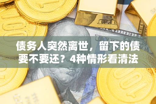 武汉债务人突然离世，留下的债要不要还？4种情形看清法律判决