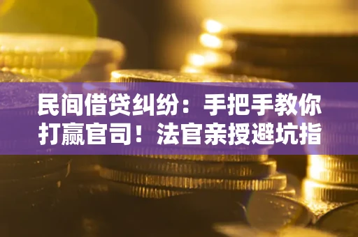 武汉民间借贷纠纷：手把手教你打赢官司！法官亲授避坑指南