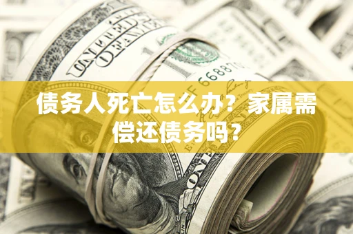 武汉债务人死亡怎么办？家属需偿还债务吗？