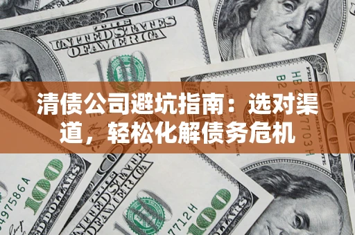 武汉清债公司避坑指南：选对渠道，轻松化解债务危机