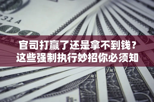 武汉官司打赢了还是拿不到钱？这些强制执行妙招你必须知道