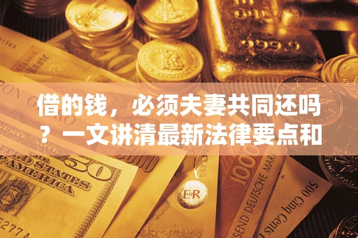 武汉借的钱，必须夫妻共同还吗？一文讲清最新法律要点和避坑指南