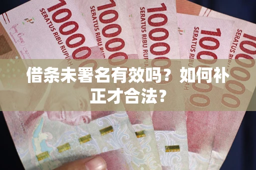 武汉借条未署名有效吗？如何补正才合法？