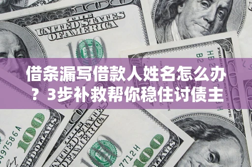 武汉借条漏写借款人姓名怎么办？3步补救帮你稳住讨债主动权