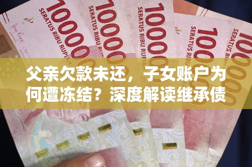 武汉父亲欠款未还，子女账户为何遭冻结？深度解读继承债务迷局