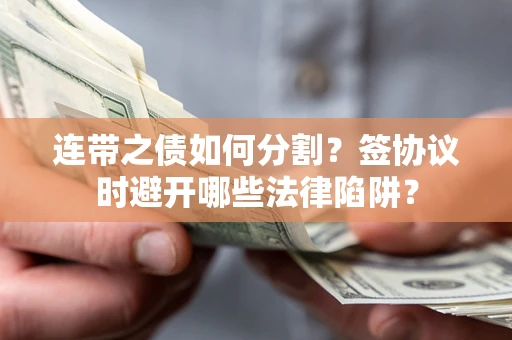 武汉连带之债如何分割？签协议时避开哪些法律陷阱？