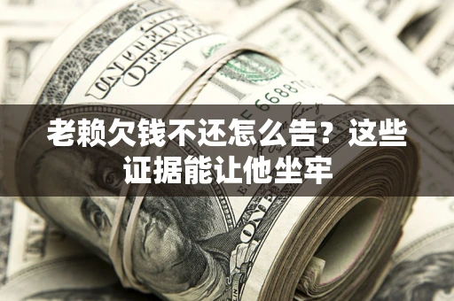 武汉老赖欠钱不还怎么告？这些证据能让他坐牢