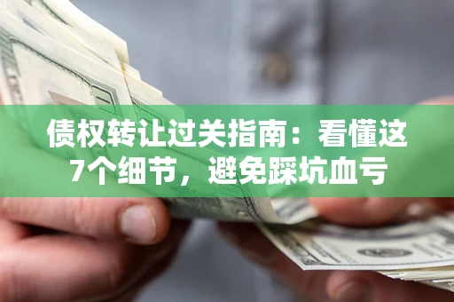 武汉债权转让过关指南：看懂这7个细节，避免踩坑血亏