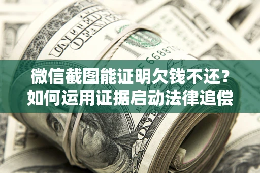 武汉微信截图能证明欠钱不还？如何运用证据启动法律追偿程序？