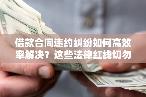 武汉借款合同违约纠纷如何高效率解决？这些法律红线切勿触碰