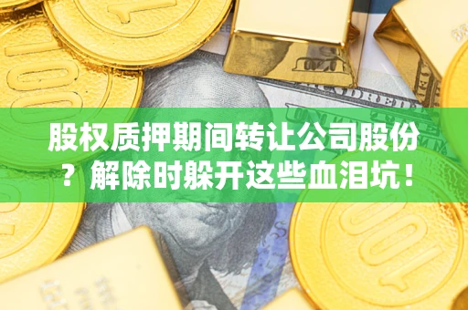 武汉股权质押期间转让公司股份？解除时躲开这些血泪坑！