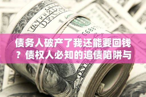 武汉债务人破产了我还能要回钱？债权人必知的追债陷阱与破局之道