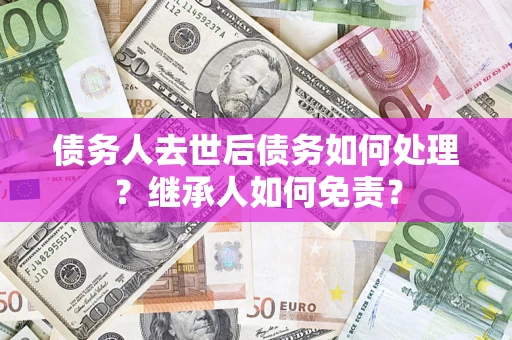 武汉债务人去世后债务如何处理？继承人如何免责？