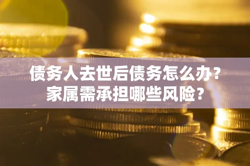 武汉债务人去世后债务怎么办？家属需承担哪些风险？