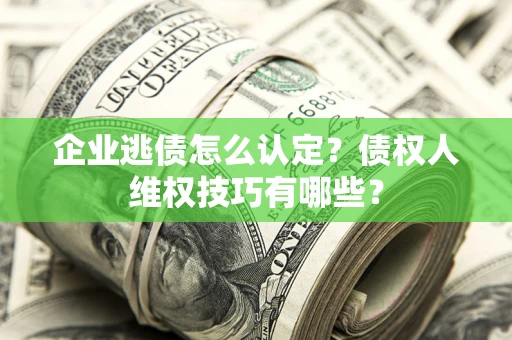 武汉企业逃债怎么认定？债权人维权技巧有哪些？