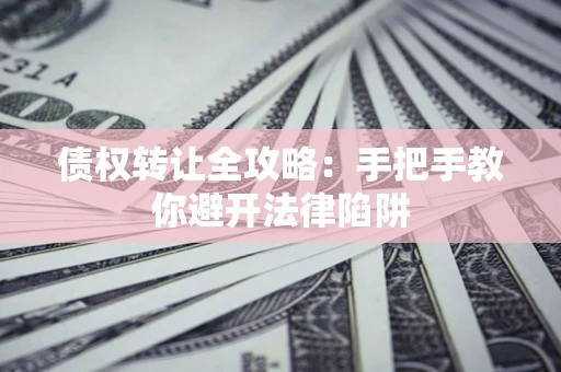 武汉债权转让全攻略：手把手教你避开法律陷阱